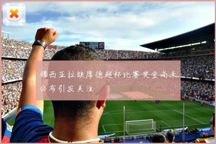 穆西亚拉缺席德超杯比赛奖金尚未公布引发关注