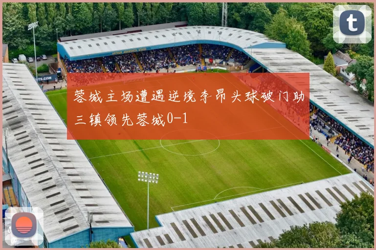 蓉城主场遭遇逆境李昂头球破门助三镇领先蓉城0-1