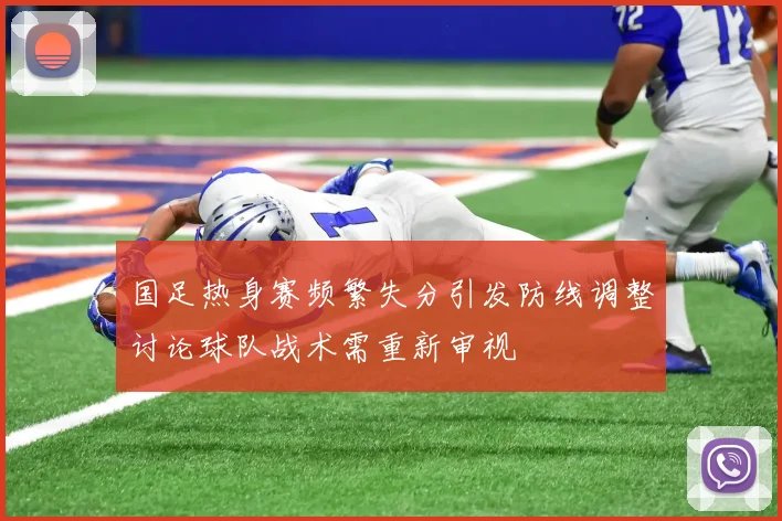 国足热身赛频繁失分引发防线调整讨论球队战术需重新审视