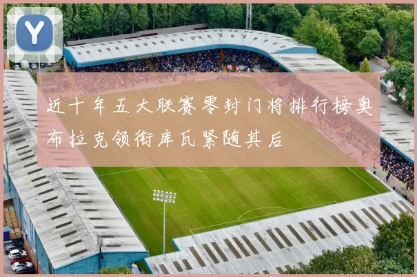 近十年五大联赛零封门将排行榜奥布拉克领衔库瓦紧随其后