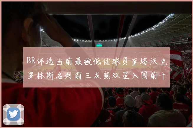 BR评选当前最被低估球员奎塔沃克罗林斯名列前三灰熊双星入围前十