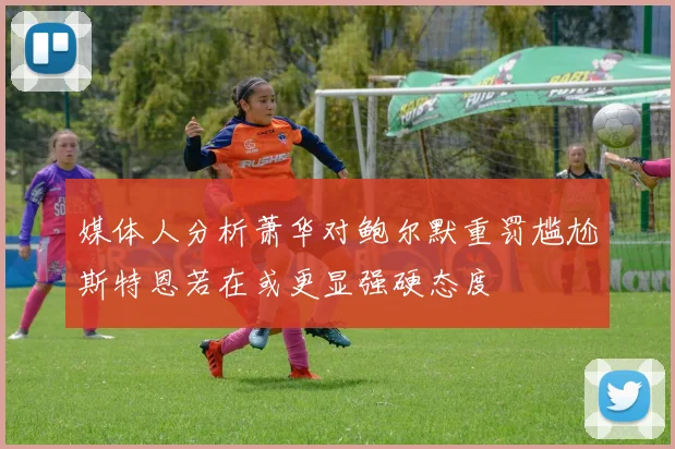 媒体人分析萧华对鲍尔默重罚尴尬斯特恩若在或更显强硬态度