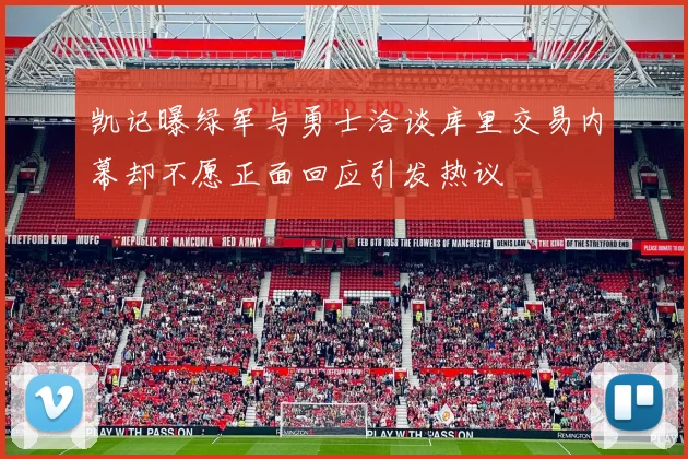 凯记曝绿军与勇士洽谈库里交易内幕却不愿正面回应引发热议