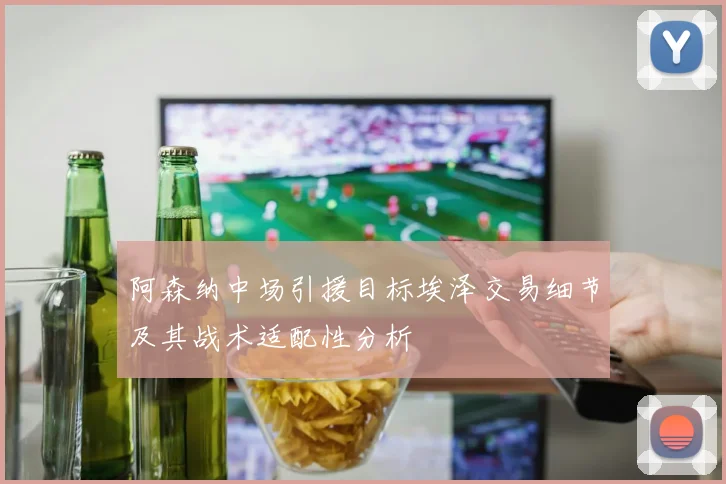 阿森纳中场引援目标埃泽交易细节及其战术适配性分析